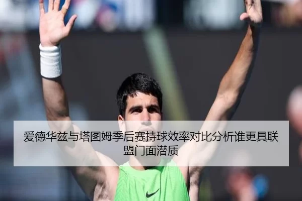 爱德华兹与塔图姆季后赛持球效率对比分析谁更具联盟门面潜质
