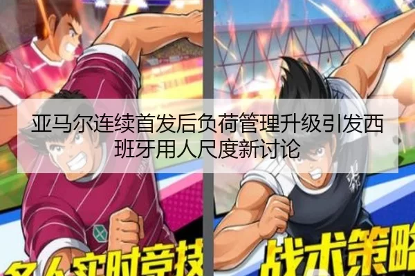 亚马尔连续首发后负荷管理升级引发西班牙用人尺度新讨论