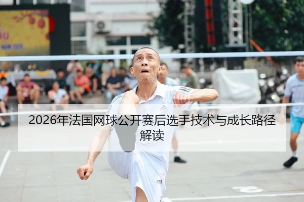 2026年法国网球公开赛后选手技术与成长路径解读