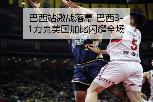 巴西站激战落幕 巴西3-1力克美国加比闪耀全场