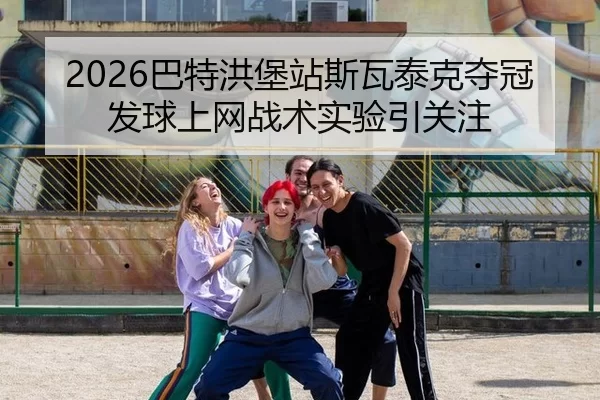 2026巴特洪堡站斯瓦泰克夺冠 发球上网战术实验引关注
