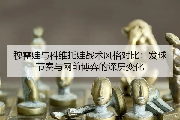 穆霍娃与科维托娃战术风格对比：发球节奏与网前博弈的深层变化