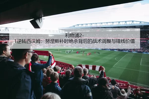 利物浦2-1逆转西汉姆：努涅斯补时绝杀背后的战术调整与锋线价值